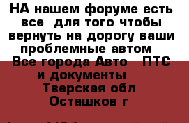 НА нашем форуме есть все, для того чтобы вернуть на дорогу ваши проблемные автом - Все города Авто » ПТС и документы   . Тверская обл.,Осташков г.